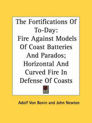 Cover image for The Fortifications of To-Day: Fire Against Models of Coast Batteries and Parados; Horizontal and Curved Fire in Defense of Coasts