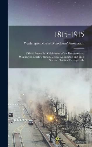 Cover image for 1815-1915: Official Souvenir: Celebration of the Reconstructed Washington Market, Fulton, Vesey, Washington and West Streets: October Twenty-fifth,