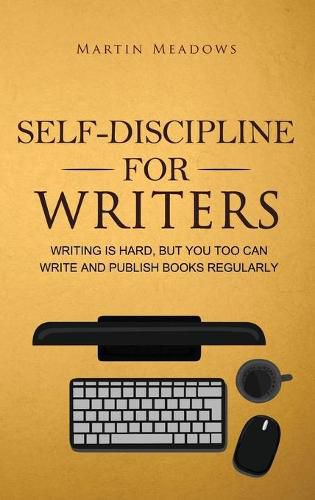 Self-Discipline for Writers: Writing Is Hard, But You Too Can Write and Publish Books Regularly