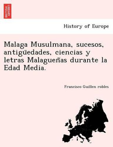 Cover image for Malaga Musulmana, sucesos, antigu&#776;edades, ciencias y letras Malaguen&#771;as durante la Edad Media.