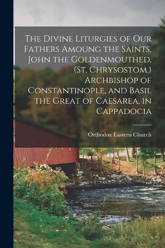 Cover image for The Divine Liturgies of our Fathers Amoung the Saints, John the Goldenmouthed, (St. Chrysostom, ) Archbishop of Constantinople, and Basil the Great of Caesarea, in Cappadocia
