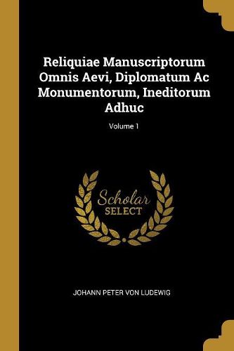 Cover image for Reliquiae Manuscriptorum Omnis Aevi, Diplomatum Ac Monumentorum, Ineditorum Adhuc; Volume 1