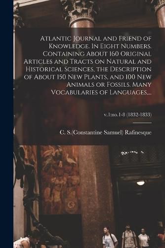 Cover image for Atlantic Journal and Friend of Knowledge. In Eight Numbers. Containing About 160 Original Articles and Tracts on Natural and Historical Sciences, the Description of About 150 New Plants, and 100 New Animals or Fossils. Many Vocabularies of Languages, ...;