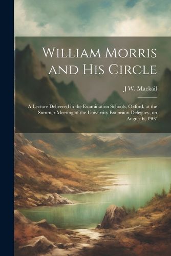 William Morris and his Circle; a Lecture Delivered in the Examination Schools, Oxford, at the Summer Meeting of the University Extension Delegacy, on August 6, 1907