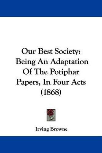 Cover image for Our Best Society: Being An Adaptation Of The Potiphar Papers, In Four Acts (1868)