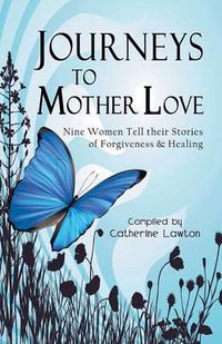 Cover image for Journeys to Mother Love: Nine Women Tell Their Stories of Forgiveness & Healing