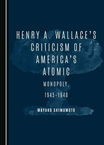 Cover image for Henry A. Wallace's Criticism of America's Atomic Monopoly, 1945-1948