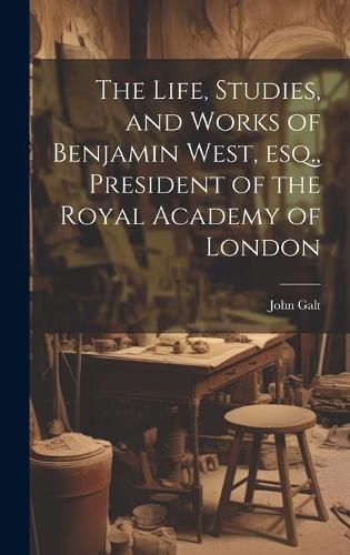 The Life, Studies, and Works of Benjamin West, esq., President of the Royal Academy of London