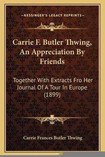 Cover image for Carrie F. Butler Thwing, an Appreciation by Friends: Together with Extracts Fro Her Journal of a Tour in Europe (1899)