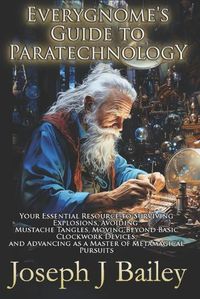 Cover image for Everygnome's Guide to Paratechnology: Your Essential Resource to Surviving Explosions, Avoiding Mustache Tangles, Moving Beyond Basic Clockwork Devices, & Advancing As a Master of Metamagical Pursuits