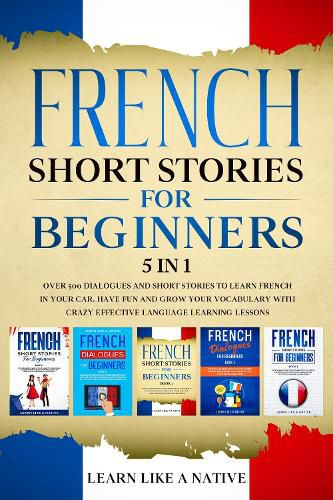 Cover image for French Short Stories for Beginners 5 in 1: Over 500 Dialogues and Daily Used Phrases to Learn French in Your Car. Have Fun & Grow Your Vocabulary, with Crazy Effective Language Learning Lessons