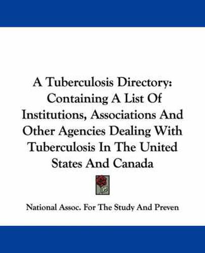 Cover image for A Tuberculosis Directory: Containing a List of Institutions, Associations and Other Agencies Dealing with Tuberculosis in the United States and Canada