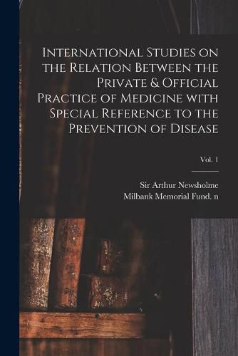 Cover image for International Studies on the Relation Between the Private & Official Practice of Medicine With Special Reference to the Prevention of Disease; Vol. 1