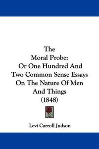 Cover image for The Moral Probe: Or One Hundred And Two Common Sense Essays On The Nature Of Men And Things (1848)