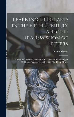 Learning in Ireland in the Fifth Century and the Transmission of Letters: a Lecture Delivered Before the School of Irish Learning in Dublin on September 18th, 1912 / by Kuno Meyer