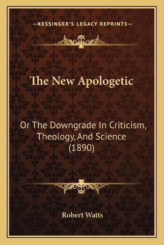 The New Apologetic: Or the Downgrade in Criticism, Theology, and Science (1890)