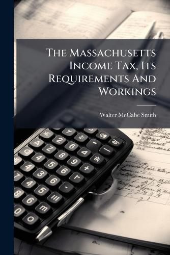 Cover image for The Massachusetts Income Tax, Its Requirements And Workings