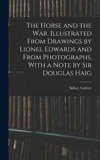 Cover image for The Horse and the war. Illustrated From Drawings by Lionel Edwards and From Photographs. With a Note by Sir Douglas Haig