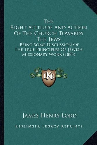 Cover image for The Right Attitude and Action of the Church Towards the Jews: Being Some Discussion of the True Principles of Jewish Missionary Work (1883)