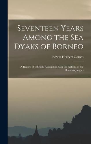 Seventeen Years Among the Sea Dyaks of Borneo: a Record of Intimate Association With the Nations of the Bornean Jungles