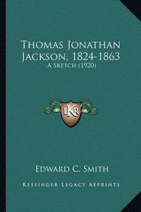 Cover image for Thomas Jonathan Jackson, 1824-1863 Thomas Jonathan Jackson, 1824-1863: A Sketch (1920) a Sketch (1920)