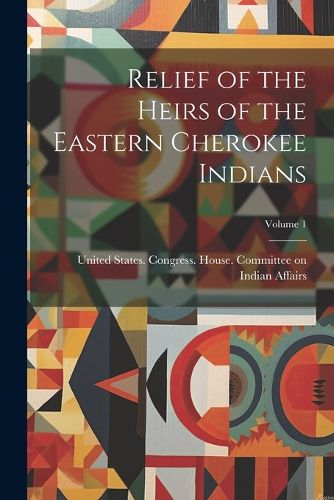 Cover image for Relief of the Heirs of the Eastern Cherokee Indians; Volume 1