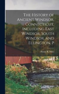 Cover image for The History of Ancient Windsor, Connecticut, Including East Windsor, South Windsor, and Ellington, P