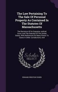 Cover image for The Law Pertaining to the Sale of Personal Property as Contained in the Statutes of Massachusetts: The Decisions of Its Supreme Judicial Court, and the Statutes of the United States, with References on Many Points to Cases in Other Jurisdictions, and