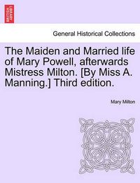 Cover image for The Maiden and Married Life of Mary Powell, Afterwards Mistress Milton. [By Miss A. Manning.] Third Edition.
