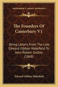 Cover image for The Founders of Canterbury V1: Being Letters from the Late Edward Gibbon Wakefield to John Robert Godley (1868)