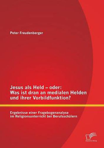Cover image for Jesus als Held - oder: Was ist dran an medialen Helden und ihrer Vorbildfunktion? Ergebnisse einer Fragebogenanalyse im Religionsunterricht bei Berufsschulern