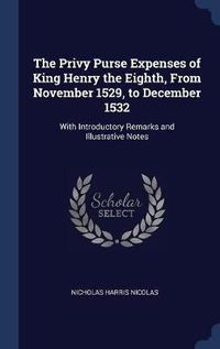 Cover image for The Privy Purse Expenses of King Henry the Eighth, from November 1529, to December 1532: With Introductory Remarks and Illustrative Notes