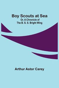 Cover image for Boy Scouts at Sea; Or, A Chronicle of the B. S. S. Bright Wing