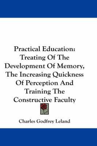 Practical Education: Treating of the Development of Memory, the Increasing Quickness of Perception and Training the Constructive Faculty