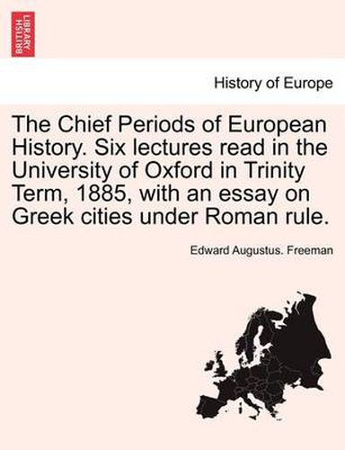 Cover image for The Chief Periods of European History. Six Lectures Read in the University of Oxford in Trinity Term, 1885, with an Essay on Greek Cities Under Roman Rule.