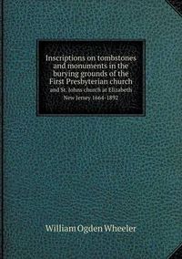 Cover image for Inscriptions on tombstones and monuments in the burying grounds of the First Presbyterian church and St. Johns church at Elizabeth New Jersey 1664-1892