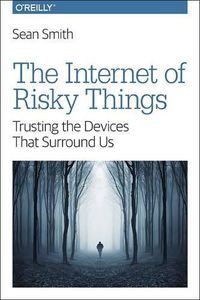 Cover image for The Internet of Risky Things: Trusting the Devices That Surround US