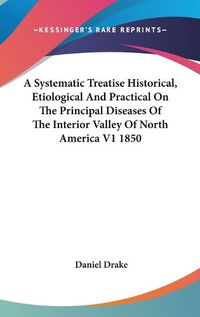 Cover image for A Systematic Treatise Historical, Etiological And Practical On The Principal Diseases Of The Interior Valley Of North America V1 1850