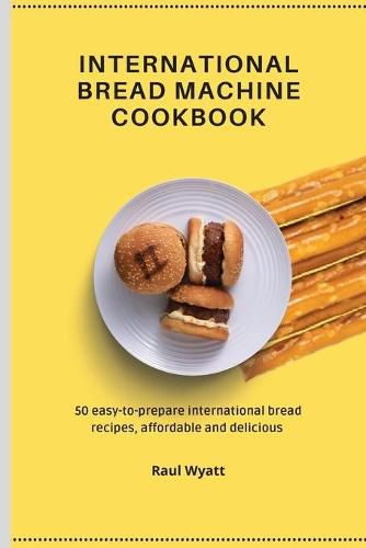 Cover image for International Bread Machine Cookbook: 50 easy-to-prepare international bread recipes, affordable and delicious