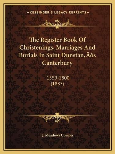 Cover image for The Register Book of Christenings, Marriages and Burials in Saint Dunstanacentsa -A Centss Canterbury: 1559-1800 (1887)