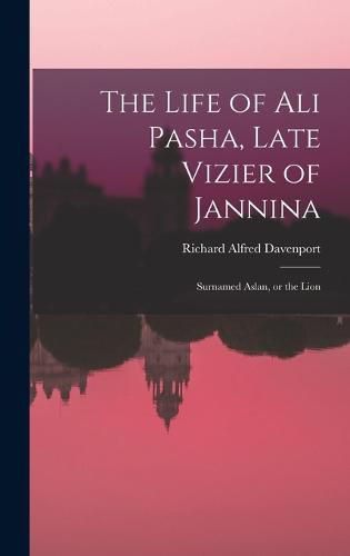 The Life of Ali Pasha, Late Vizier of Jannina; Surnamed Aslan, or the Lion