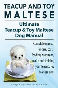 Cover image for Teacup Maltese and Toy Maltese Dogs. Ultimate Teacup & Toy Maltese Book. Complete manual for care, costs, feeding, grooming, health and training your Teacup/Toy Maltese dog.