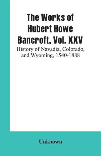 Cover image for The Works of Hubert Howe Bancroft, Vol. XXV: History of Navadia, Colorado, and Wyoming, 1540-1888