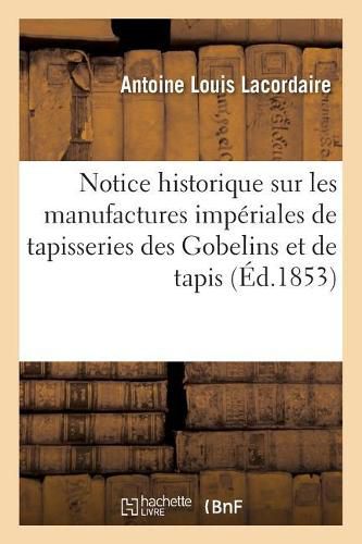 Cover image for Notice Historique Sur Les Manufactures Imperiales de Tapisseries Des Gobelins Et de Tapis: de la Savonnerie: Suivie Du Catalogue Des Tapisseries Exposees Et En Cours d'Execution