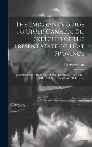 The Emigrant's Guide to Upper Canada; Or, Sketches of the Present State of That Province