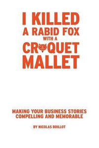 Cover image for I Killed a Rabid Fox with a Croquet Mallet: Making Your Business Stories Compelling and Memorable