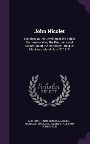 Cover image for John Nicolet: Exercises at the Unveiling of the Tablet Commemorating the Discovery and Exploration of the Northwest; Held on Mackinac Island, July 12, 1915