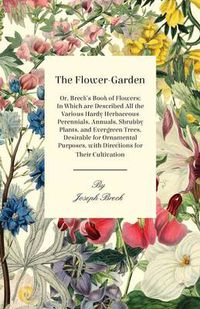 Cover image for The Flower-Garden: Or, Breck's Book of Flowers; In Which Are Described All the Various Hardy Herbaceous Perennials, Annuals, Shrubby Plants, and Evergreen Trees, Desirable for Ornamental Purposes, with Directions for Their Cultivation