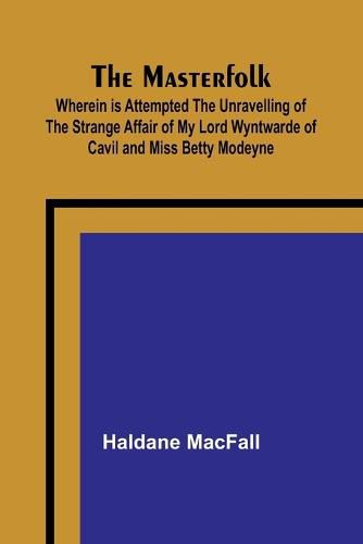 The Masterfolk; Wherein is Attempted the Unravelling of the Strange Affair of my Lord Wyntwarde of Cavil and Miss Betty Modeyne