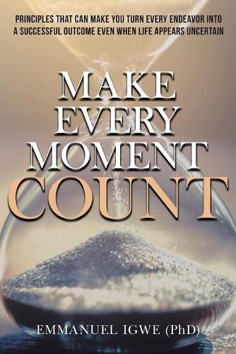 Cover image for Make Every Moment Count: Principles That Can Make You Turn Every Endeavor into a Successful Outcome Even When Life Appears Uncertain